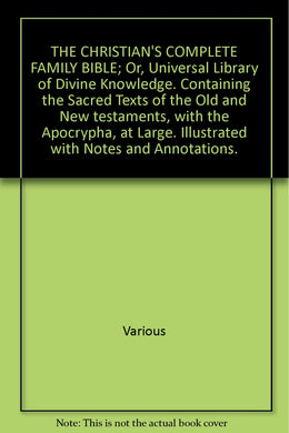 THE CHRISTIAN'S COMPLETE FAMILY BIBLE; Or, Universal Library of Divine Knowledge. Containing the Sacred Texts of the Old and New testaments, â€¦