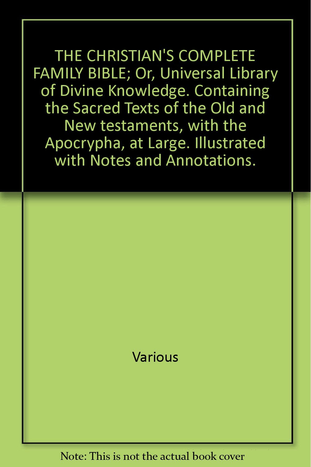 THE CHRISTIAN'S COMPLETE FAMILY BIBLE; Or, Universal Library of Divine Knowledge. Containing the Sacred Texts of the Old and New testaments, â€¦