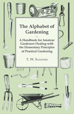 The Alphabet of Gardening - A Handbook for Amateur Gardeners Dealing with the Elementary Principles of Practical Gardening [Paperback] Sanders, T. W.