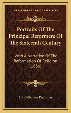 Portraits Of The Principal Reformers Of The Sixteenth Century: With A Narrative Of The Reformation Of Religion (1836) [Hardcover] J P Callender Publisher