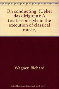 On conducting: (Ueber das dirigiren): A treatise on style in the execution of classical music, [Hardcover] Wagner, Richard, ,Dannreuther, Edward,