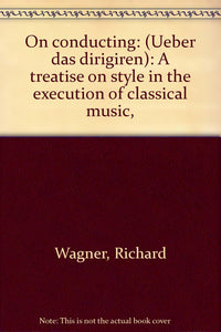 On conducting: (Ueber das dirigiren): A treatise on style in the execution of classical music, [Hardcover] Wagner, Richard, ,Dannreuther, Edward,