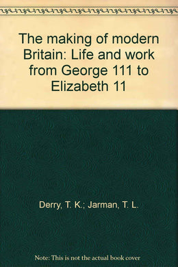 The making of modern Britain: Life and work from George 111 to Elizabeth 11 [Hardcover] Derry, T. K.; Jarman, T. L.